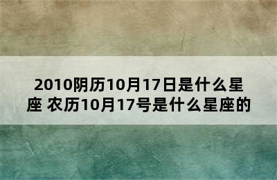 2010阴历10月17日是什么星座 农历10月17号是什么星座的